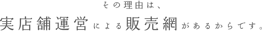 その理由は、実店舗運営による販売網があるからです。